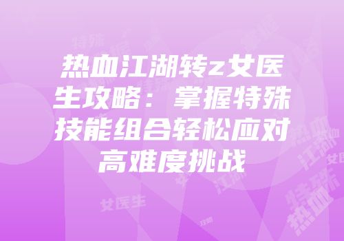 热血江湖转z女医生攻略：掌握特殊技能组合轻松应对高难度挑战