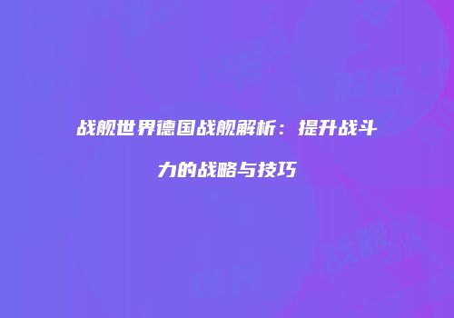 战舰世界德国战舰解析：提升战斗力的战略与技巧
