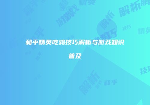 和平精英吃鸡技巧解析与游戏知识普及