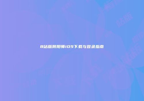 B站版阴阳师iOS下载与登录指南