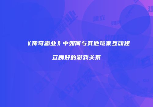 《传奇霸业》中如何与其他玩家互动建立良好的游戏关系