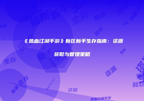 《热血江湖手游》新区新手生存指南：资源获取与管理策略