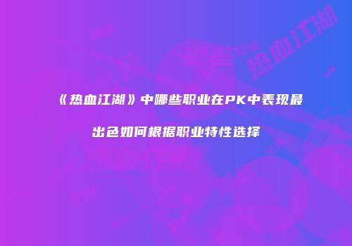《热血江湖》中哪些职业在PK中表现最出色如何根据职业特性选择