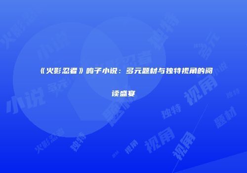 《火影忍者》鸣子小说：多元题材与独特视角的阅读盛宴