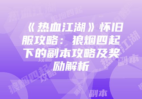 《热血江湖》怀旧服攻略:狼烟四起下的副本攻略及奖励解析