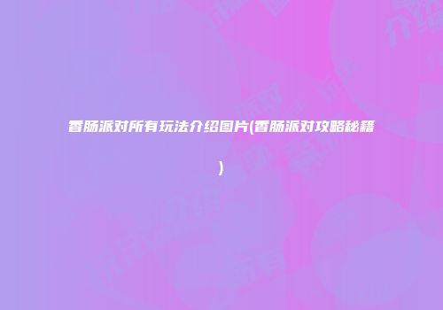 香肠派对所有玩法介绍图片(香肠派对攻略秘籍)