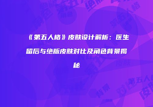 《第五人格》皮肤设计解析：医生留后与绝版皮肤对比及角色背景揭秘
