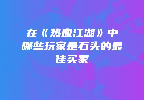 在《热血江湖》中哪些玩家是石头的最佳买家
