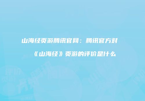 山海经页游腾讯官网：腾讯官方对《山海经》页游的评价是什么