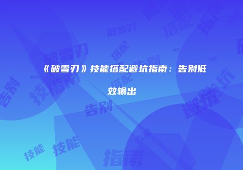 《破雪刃》技能搭配避坑指南：告别低效输出