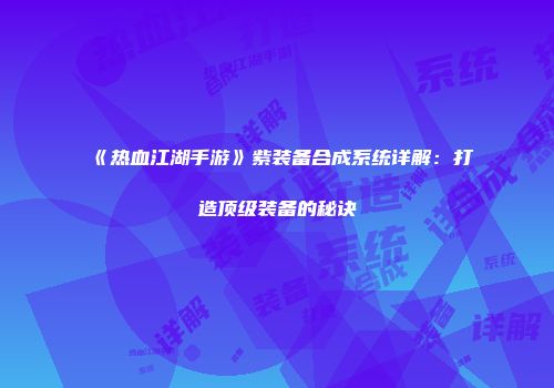 《热血江湖手游》紫装备合成系统详解：打造顶级装备的秘诀