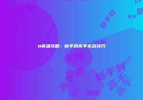 Q英雄攻略：新手到高手实战技巧