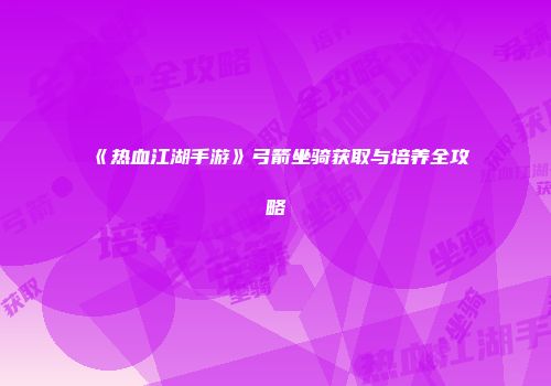 《热血江湖手游》弓箭坐骑获取与培养全攻略