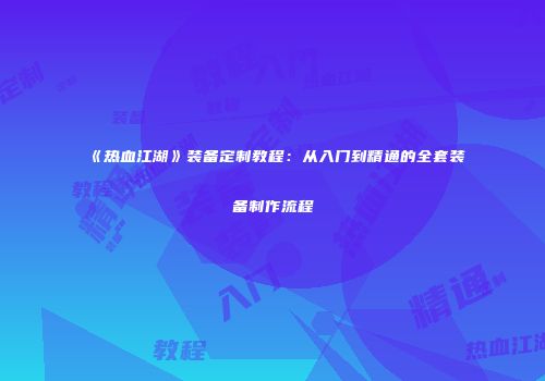 《热血江湖》装备定制教程：从入门到精通的全套装备制作流程