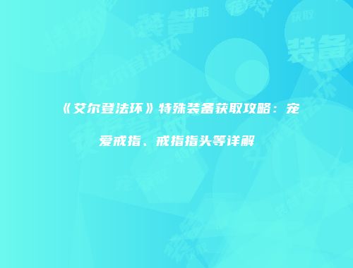 《艾尔登法环》特殊装备获取攻略：宠爱戒指、戒指指头等详解