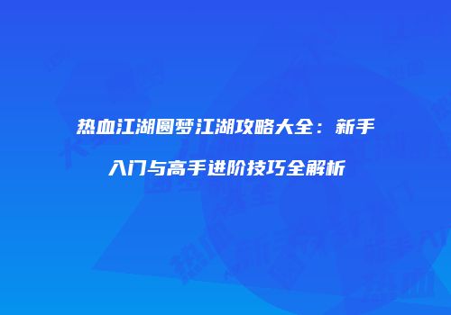 热血江湖圆梦江湖攻略大全：新手入门与高手进阶技巧全解析