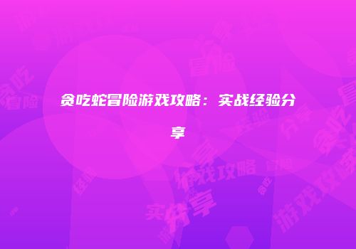 贪吃蛇冒险游戏攻略：实战经验分享