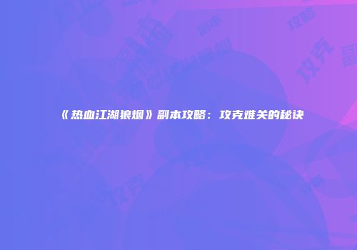 《热血江湖狼烟》副本攻略：攻克难关的秘诀