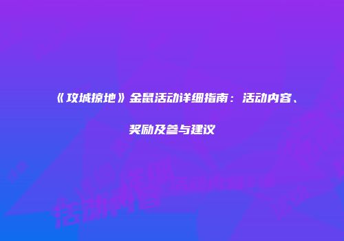 《攻城掠地》金鼠活动详细指南:活动内容、奖励及参与建议