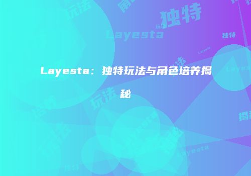 Layesta：独特玩法与角色培养揭秘