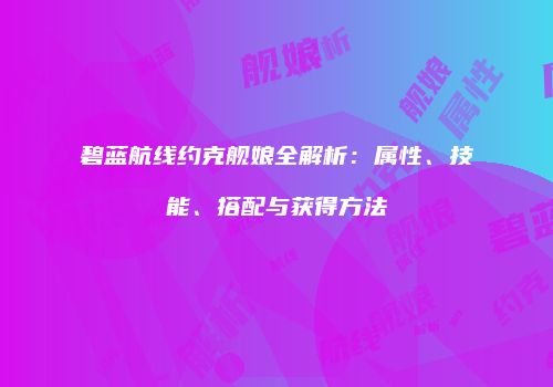 碧蓝航线约克舰娘全解析：属性、技能、搭配与获得方法