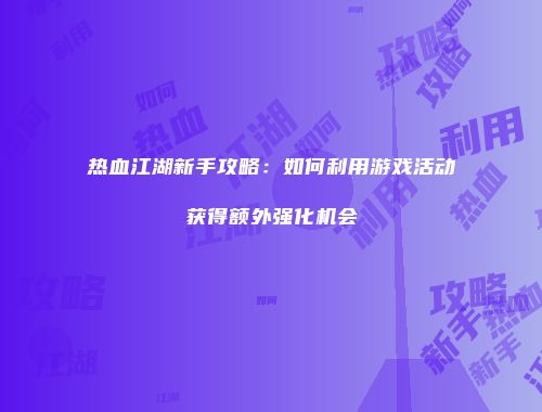 热血江湖新手攻略:如何利用游戏活动获得额外强化机会