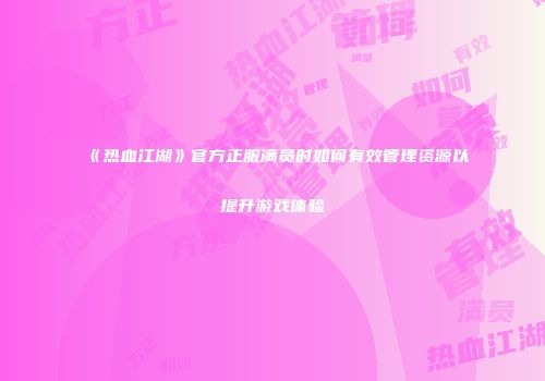 《热血江湖》官方正服满员时如何有效管理资源以提升游戏体验