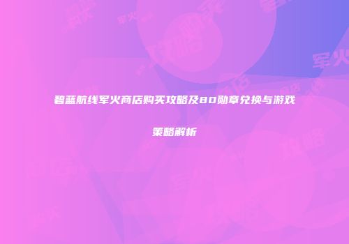 碧蓝航线军火商店购买攻略及80勋章兑换与游戏策略解析
