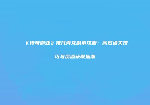 《传奇霸业》末代青龙副本攻略：高效通关技巧与资源获取指南
