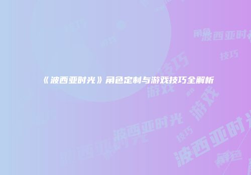 《波西亚时光》角色定制与游戏技巧全解析