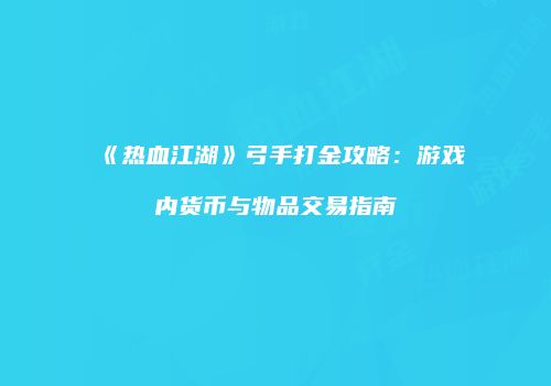 《热血江湖》弓手打金攻略：游戏内货币与物品交易指南