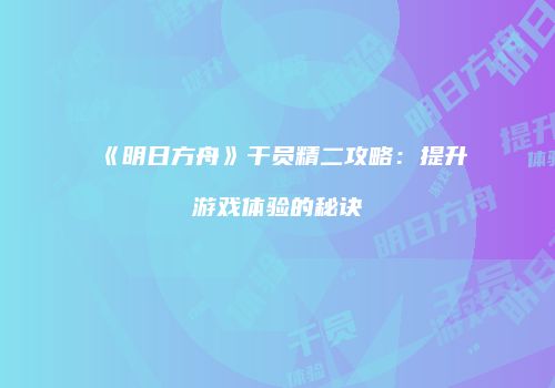 《明日方舟》干员精二攻略：提升游戏体验的秘诀
