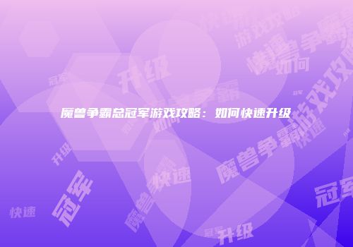 魔兽争霸总冠军游戏攻略：如何快速升级