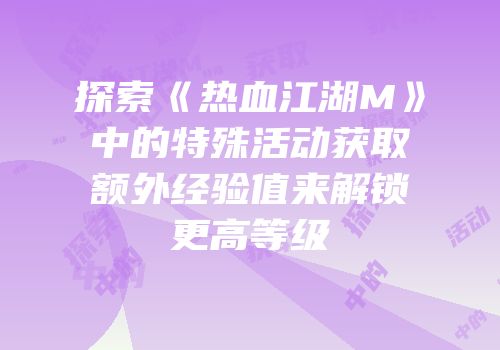 探索《热血江湖M》中的特殊活动获取额外经验值来解锁更高等级