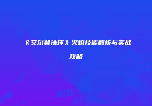 《艾尔登法环》火焰技能解析与实战攻略