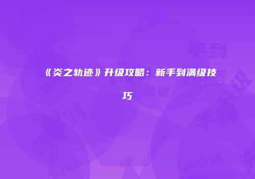 《炎之轨迹》升级攻略：新手到满级技巧