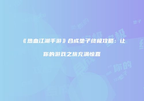 《热血江湖手游》合成垫子终极攻略：让你的游戏之旅充满惊喜