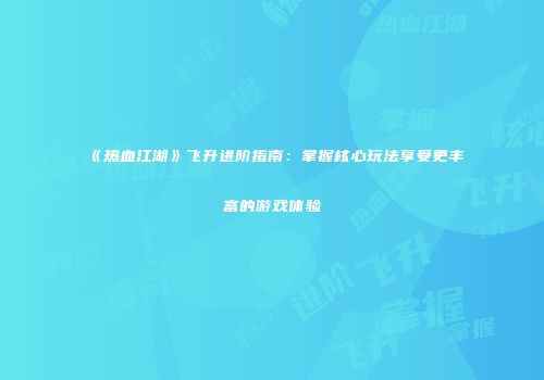 《热血江湖》飞升进阶指南：掌握核心玩法享受更丰富的游戏体验