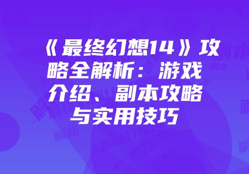《最终幻想14》攻略全解析：游戏介绍、副本攻略与实用技巧