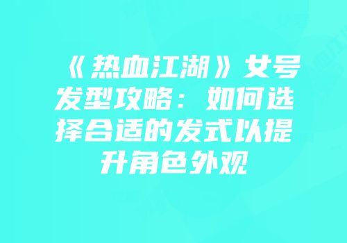 《热血江湖》女号发型攻略：如何选择合适的发式以提升角色外观
