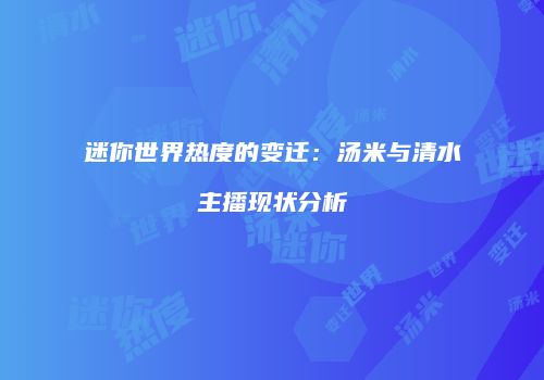 迷你世界热度的变迁：汤米与清水主播现状分析