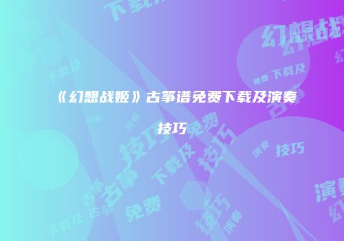 《幻想战姬》古筝谱免费下载及演奏技巧