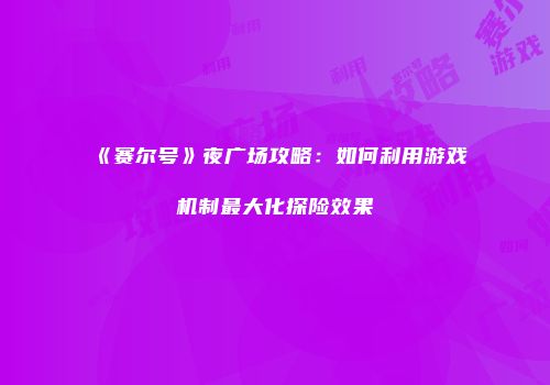《赛尔号》夜广场攻略：如何利用游戏机制最大化探险效果