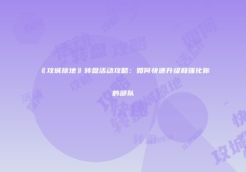 《攻城掠地》转盘活动攻略：如何快速升级和强化你的部队