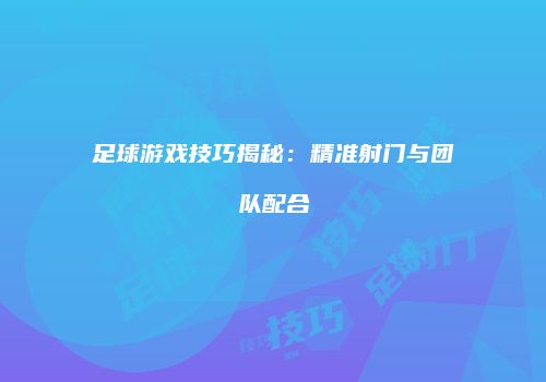 足球游戏技巧揭秘：精准射门与团队配合