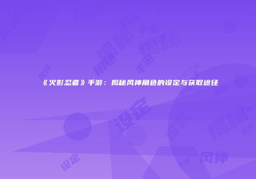《火影忍者》手游：揭秘风神角色的设定与获取途径