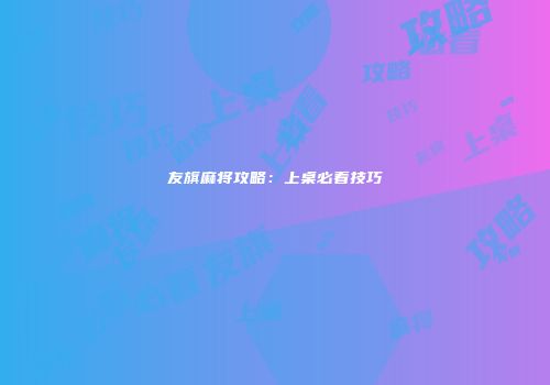友旗麻将攻略：上桌必看技巧