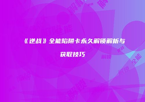 《逆战》全能陷阱卡永久解锁解析与获取技巧
