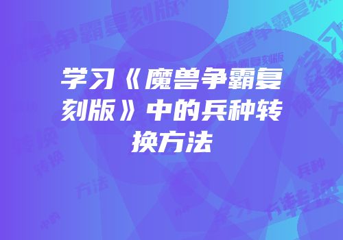 学习《魔兽争霸复刻版》中的兵种转换方法