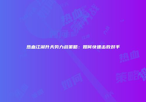 热血江湖升天势力战策略：如何快速击败对手